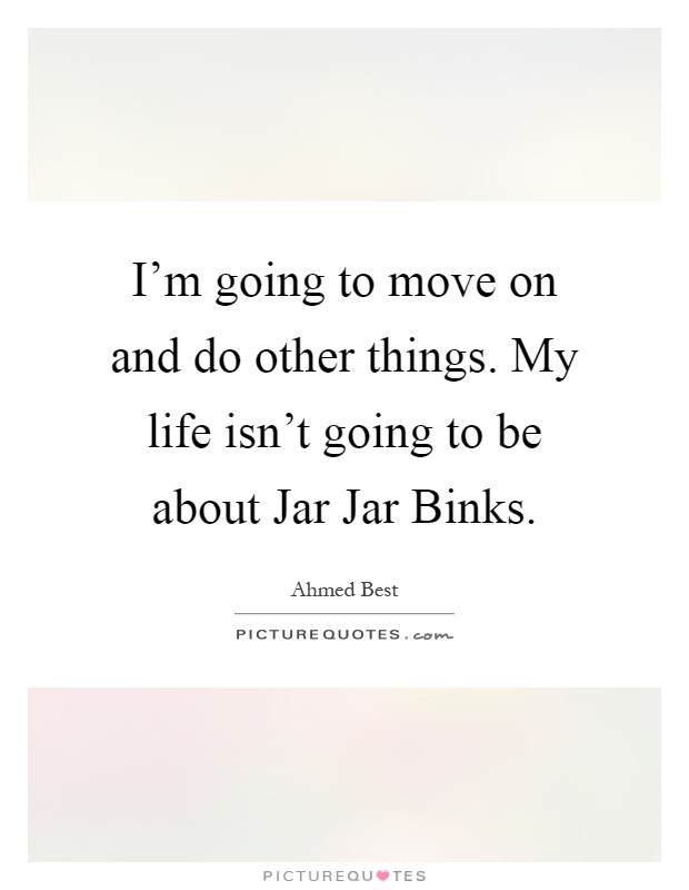 I'm going to move on and do other things. My life isn't going to be about Jar Jar Binks Picture Quote #1