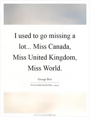 I used to go missing a lot... Miss Canada, Miss United Kingdom, Miss World Picture Quote #1