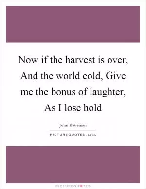 Now if the harvest is over, And the world cold, Give me the bonus of laughter, As I lose hold Picture Quote #1