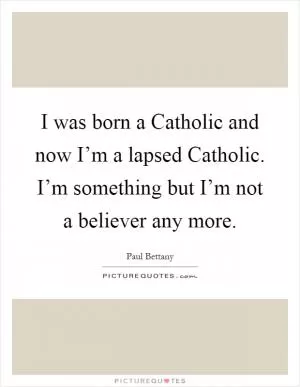 I was born a Catholic and now I’m a lapsed Catholic. I’m something but I’m not a believer any more Picture Quote #1