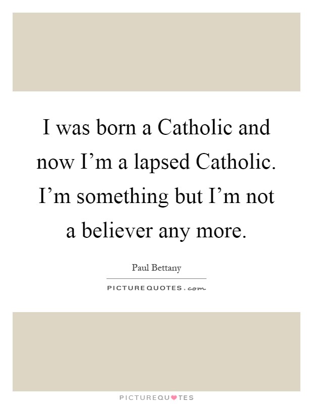 I was born a Catholic and now I'm a lapsed Catholic. I'm something but I'm not a believer any more Picture Quote #1
