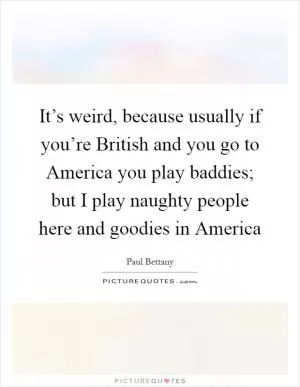 It’s weird, because usually if you’re British and you go to America you play baddies; but I play naughty people here and goodies in America Picture Quote #1