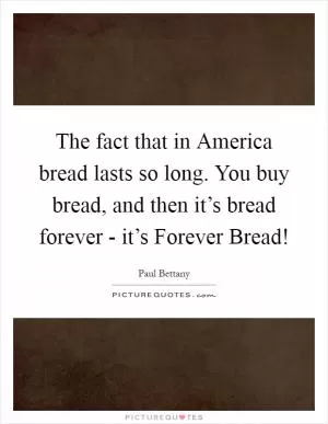 The fact that in America bread lasts so long. You buy bread, and then it’s bread forever - it’s Forever Bread! Picture Quote #1