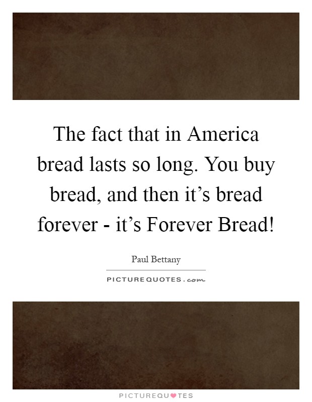 The fact that in America bread lasts so long. You buy bread, and then it's bread forever - it's Forever Bread! Picture Quote #1