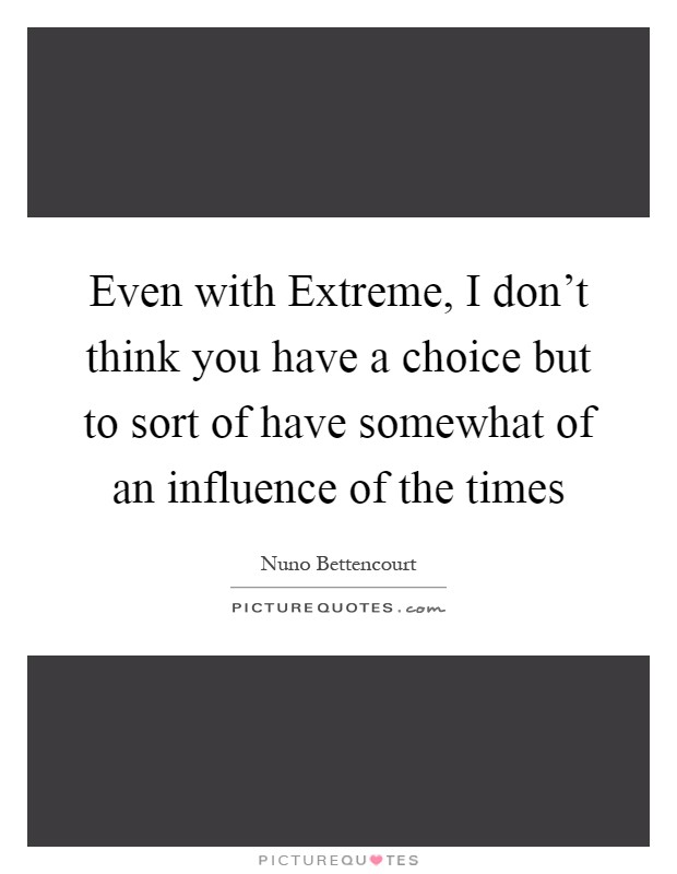 Even with Extreme, I don't think you have a choice but to sort of have somewhat of an influence of the times Picture Quote #1
