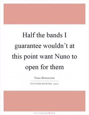 Half the bands I guarantee wouldn’t at this point want Nuno to open for them Picture Quote #1