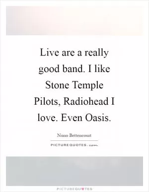 Live are a really good band. I like Stone Temple Pilots, Radiohead I love. Even Oasis Picture Quote #1
