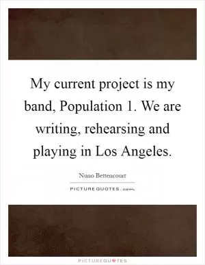 My current project is my band, Population 1. We are writing, rehearsing and playing in Los Angeles Picture Quote #1