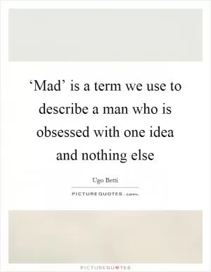 ‘Mad’ is a term we use to describe a man who is obsessed with one idea and nothing else Picture Quote #1