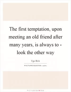 The first temptation, upon meeting an old friend after many years, is always to - look the other way Picture Quote #1