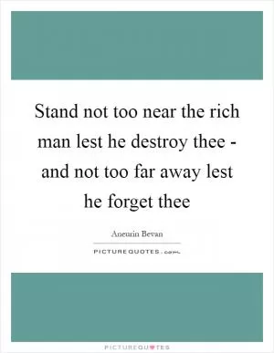 Stand not too near the rich man lest he destroy thee - and not too far away lest he forget thee Picture Quote #1