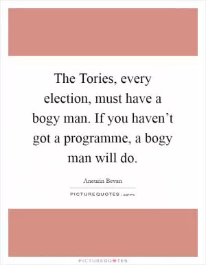 The Tories, every election, must have a bogy man. If you haven’t got a programme, a bogy man will do Picture Quote #1