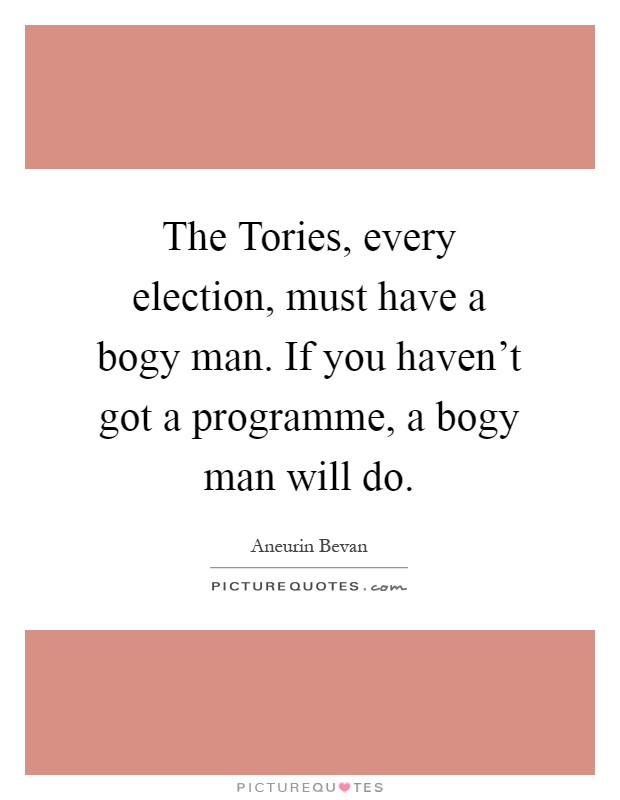 The Tories, every election, must have a bogy man. If you haven't got a programme, a bogy man will do Picture Quote #1