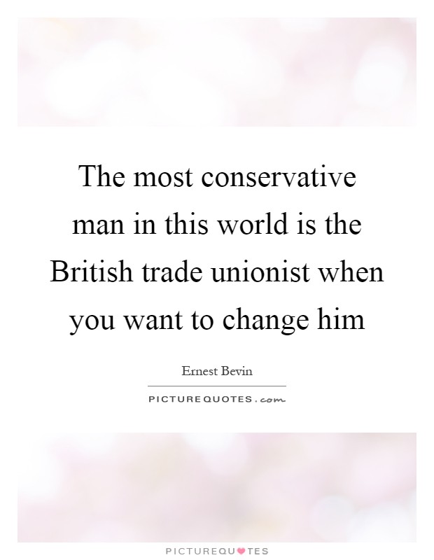 The most conservative man in this world is the British trade unionist when you want to change him Picture Quote #1