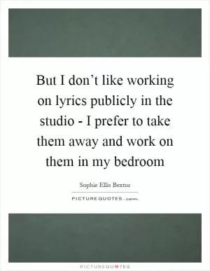 But I don’t like working on lyrics publicly in the studio - I prefer to take them away and work on them in my bedroom Picture Quote #1