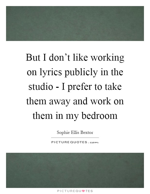 But I don't like working on lyrics publicly in the studio - I prefer to take them away and work on them in my bedroom Picture Quote #1