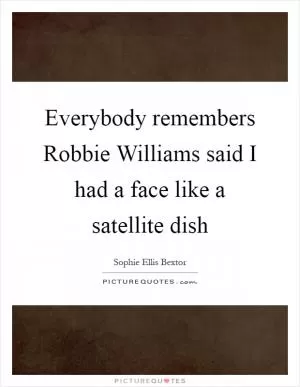 Everybody remembers Robbie Williams said I had a face like a satellite dish Picture Quote #1