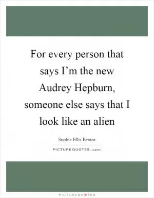 For every person that says I’m the new Audrey Hepburn, someone else says that I look like an alien Picture Quote #1