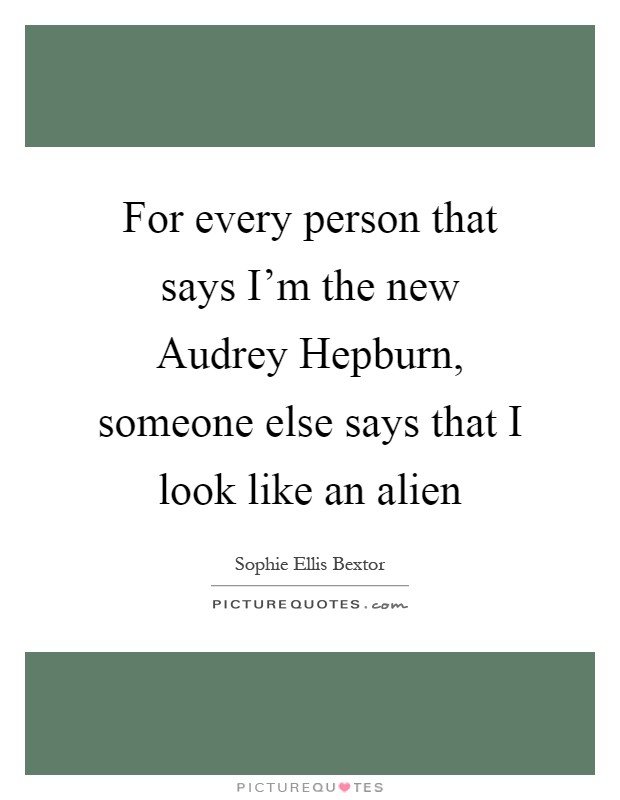 For every person that says I'm the new Audrey Hepburn, someone else says that I look like an alien Picture Quote #1