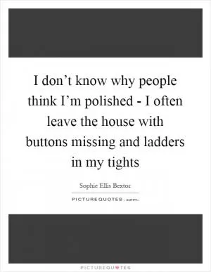 I don’t know why people think I’m polished - I often leave the house with buttons missing and ladders in my tights Picture Quote #1