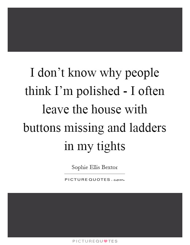 I don't know why people think I'm polished - I often leave the house with buttons missing and ladders in my tights Picture Quote #1