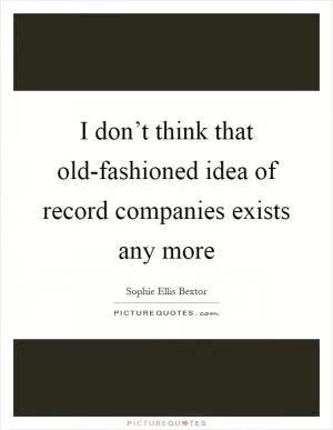 I don’t think that old-fashioned idea of record companies exists any more Picture Quote #1