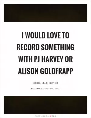 I would love to record something with PJ Harvey or Alison Goldfrapp Picture Quote #1