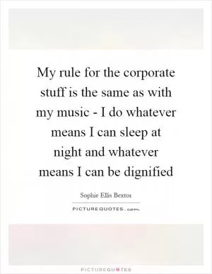 My rule for the corporate stuff is the same as with my music - I do whatever means I can sleep at night and whatever means I can be dignified Picture Quote #1