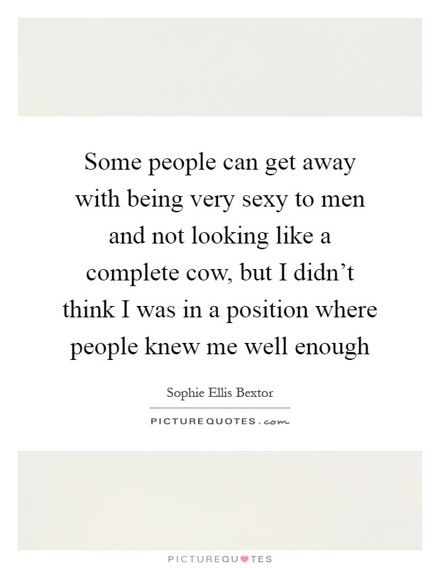 Some people can get away with being very sexy to men and not looking like a complete cow, but I didn't think I was in a position where people knew me well enough Picture Quote #1