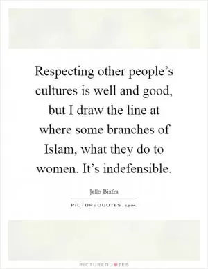 Respecting other people’s cultures is well and good, but I draw the line at where some branches of Islam, what they do to women. It’s indefensible Picture Quote #1