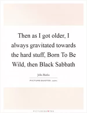 Then as I got older, I always gravitated towards the hard stuff, Born To Be Wild, then Black Sabbath Picture Quote #1