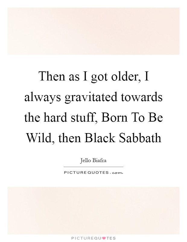 Then as I got older, I always gravitated towards the hard stuff, Born To Be Wild, then Black Sabbath Picture Quote #1