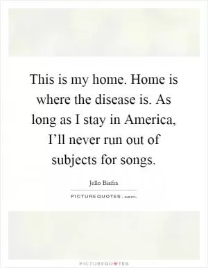 This is my home. Home is where the disease is. As long as I stay in America, I’ll never run out of subjects for songs Picture Quote #1