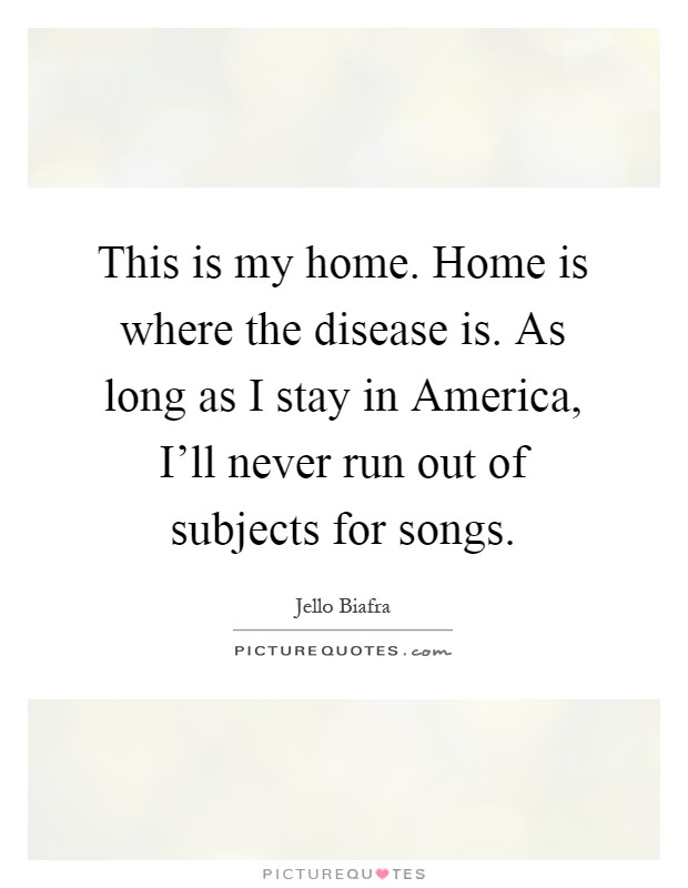 This is my home. Home is where the disease is. As long as I stay in America, I'll never run out of subjects for songs Picture Quote #1