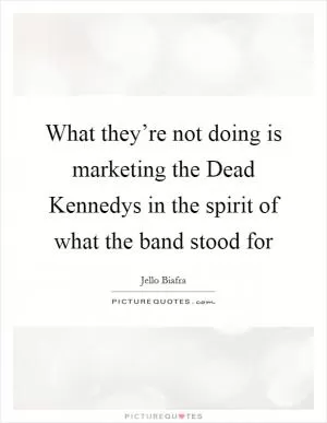 What they’re not doing is marketing the Dead Kennedys in the spirit of what the band stood for Picture Quote #1