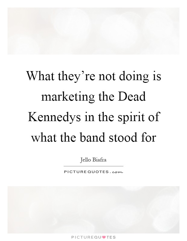 What they're not doing is marketing the Dead Kennedys in the spirit of what the band stood for Picture Quote #1