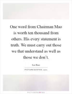 One word from Chairman Mao is worth ten thousand from others. His every statement is truth. We must carry out those we that understand as well as those we don’t Picture Quote #1