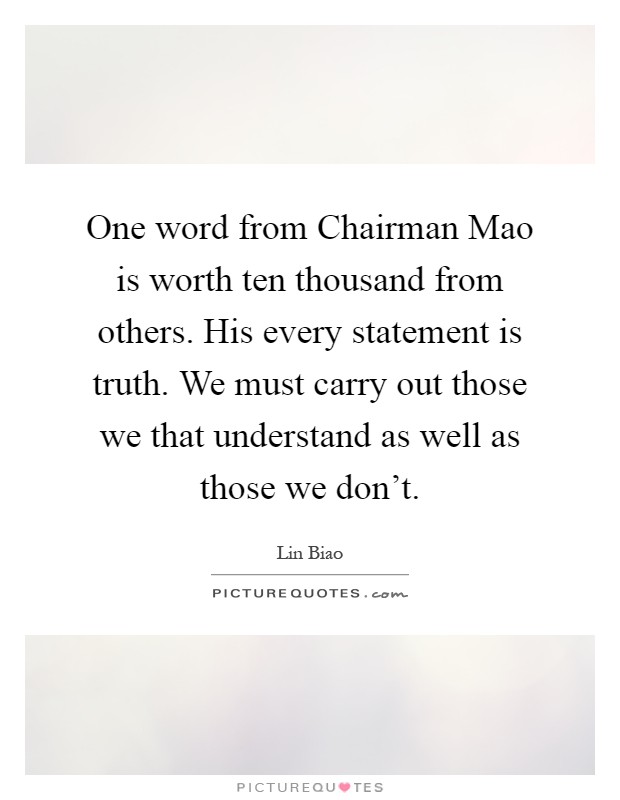 One word from Chairman Mao is worth ten thousand from others. His every statement is truth. We must carry out those we that understand as well as those we don't Picture Quote #1