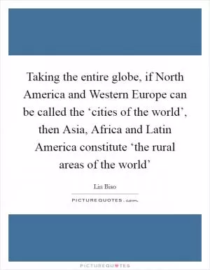Taking the entire globe, if North America and Western Europe can be called the ‘cities of the world’, then Asia, Africa and Latin America constitute ‘the rural areas of the world’ Picture Quote #1