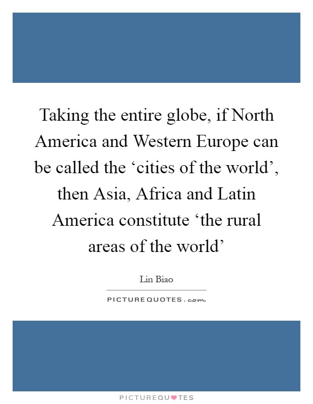 Taking the entire globe, if North America and Western Europe can be called the ‘cities of the world', then Asia, Africa and Latin America constitute ‘the rural areas of the world' Picture Quote #1