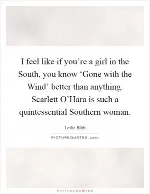 I feel like if you’re a girl in the South, you know ‘Gone with the Wind’ better than anything. Scarlett O’Hara is such a quintessential Southern woman Picture Quote #1