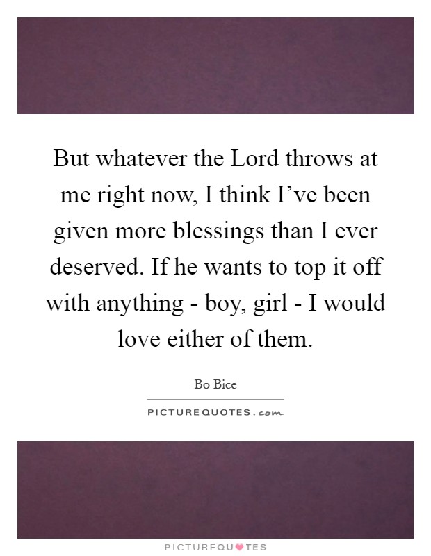 But whatever the Lord throws at me right now, I think I've been given more blessings than I ever deserved. If he wants to top it off with anything - boy, girl - I would love either of them Picture Quote #1