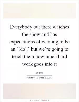 Everybody out there watches the show and has expectations of wanting to be an ‘Idol,’ but we’re going to teach them how much hard work goes into it Picture Quote #1