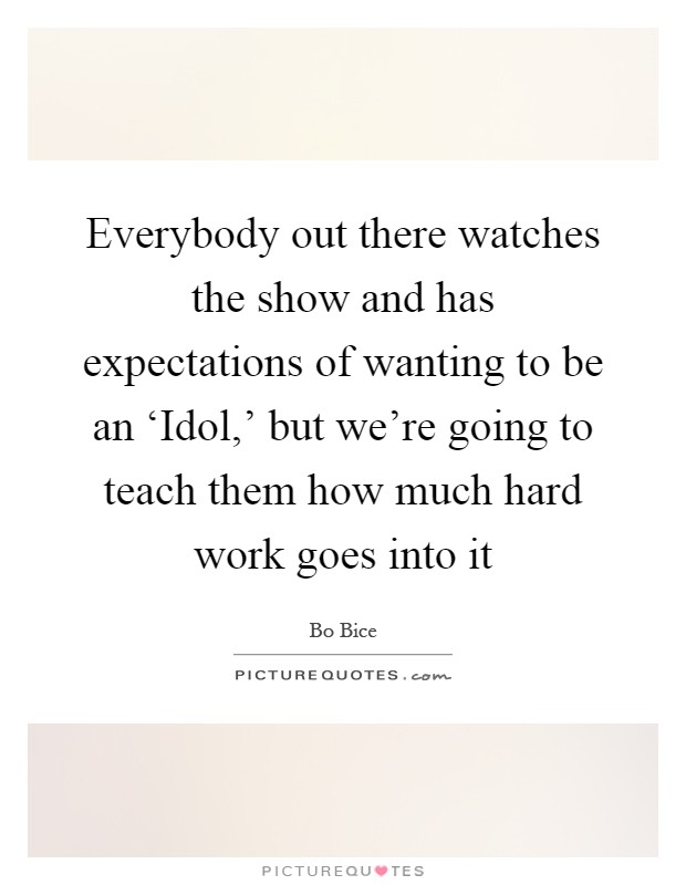 Everybody out there watches the show and has expectations of wanting to be an ‘Idol,' but we're going to teach them how much hard work goes into it Picture Quote #1