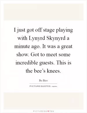 I just got off stage playing with Lynyrd Skynyrd a minute ago. It was a great show. Got to meet some incredible guests. This is the bee’s knees Picture Quote #1