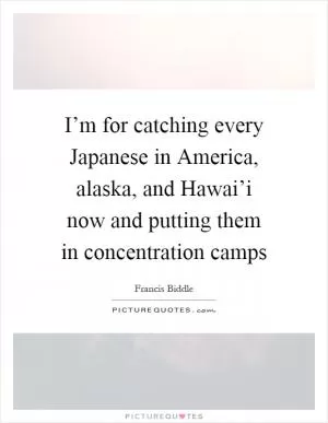 I’m for catching every Japanese in America, alaska, and Hawai’i now and putting them in concentration camps Picture Quote #1