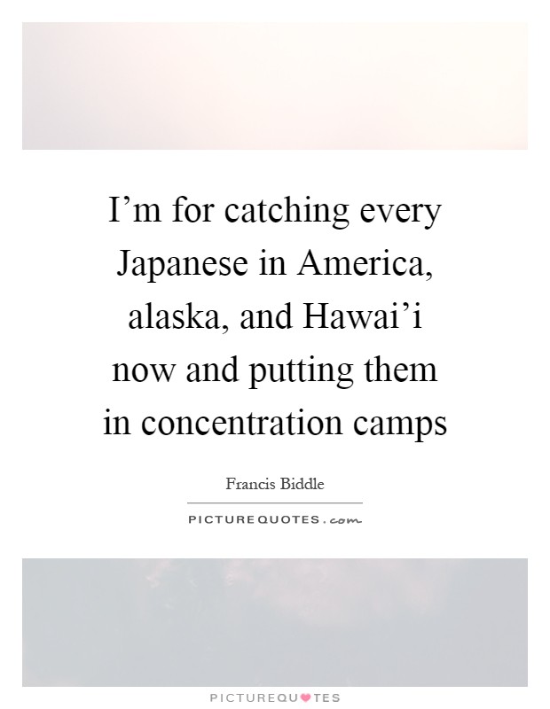 I'm for catching every Japanese in America, alaska, and Hawai'i now and putting them in concentration camps Picture Quote #1
