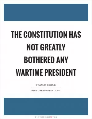The Constitution has not greatly bothered any wartime President Picture Quote #1