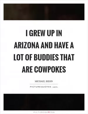 I grew up in Arizona and have a lot of buddies that are cowpokes Picture Quote #1