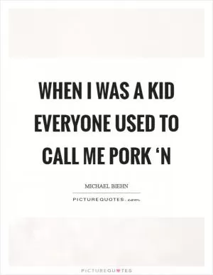 When I was a kid everyone used to call me pork ‘n Picture Quote #1